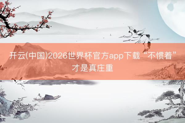 开云(中国)2026世界杯官方app下载 “不惯着”才是真庄重