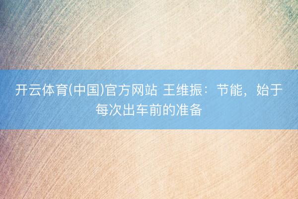 开云体育(中国)官方网站 王维振：节能，始于每次出车前的准备