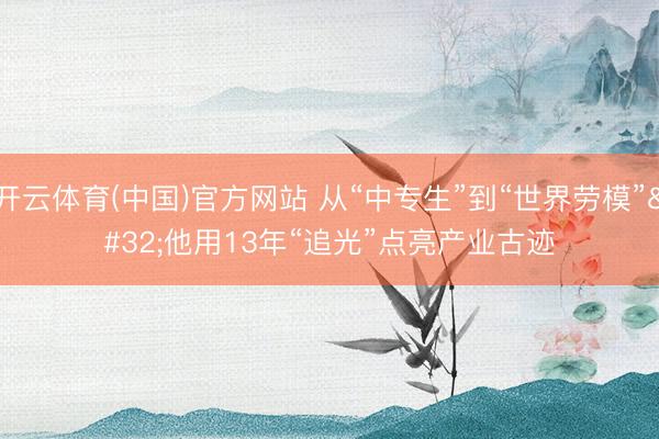 开云体育(中国)官方网站 从“中专生”到“世界劳模” 他用13年“追光”点亮产业古迹