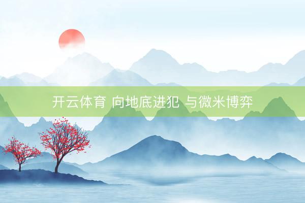 开云体育 向地底进犯 与微米博弈