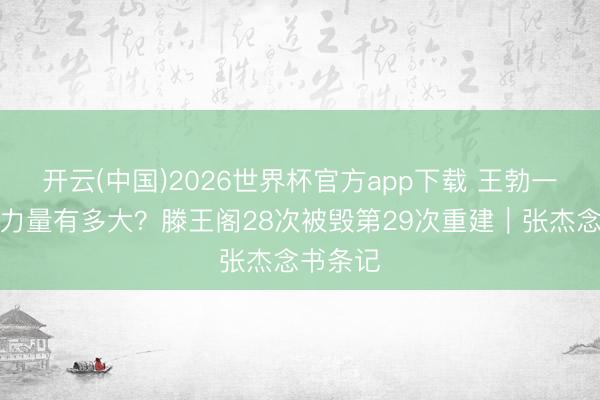 开云(中国)2026世界杯官方app下载 王勃一篇著述力量有多大？滕王阁28次被毁第29次重建｜张杰念书条记