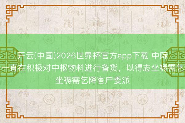 开云(中国)2026世界杯官方app下载 中际旭创:公司一直在积极对中枢物料进行备货,以得志坐褥需乞降客户委派