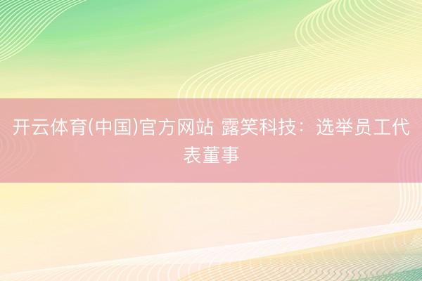 开云体育(中国)官方网站 露笑科技：选举员工代表董事