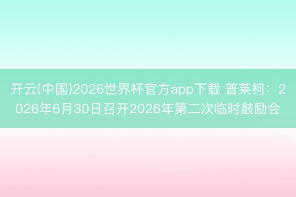 开云(中国)2026世界杯官方app下载 普莱柯：2026年6月30日召开2026年第二次临时鼓励会
