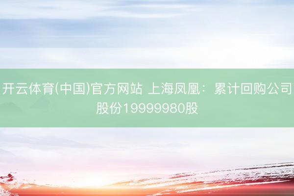 开云体育(中国)官方网站 上海凤凰：累计回购公司股份19999980股