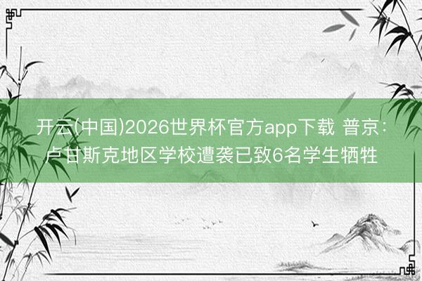 开云(中国)2026世界杯官方app下载 普京：卢甘斯克地区学校遭袭已致6名学生牺牲