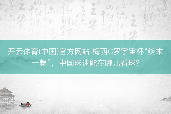 开云体育(中国)官方网站 梅西C罗宇宙杯“终末一舞”，中国球迷能在哪儿看球？