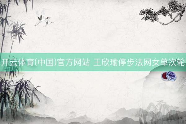 开云体育(中国)官方网站 王欣瑜停步法网女单次轮