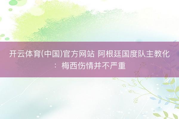 开云体育(中国)官方网站 阿根廷国度队主教化：梅西伤情并不严重