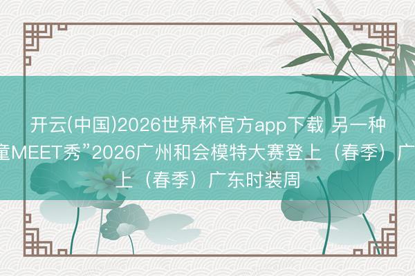 开云(中国)2026世界杯官方app下载 另一种前锋!“童MEET秀”2026广州和会模特大赛登上(春季)广东时装周