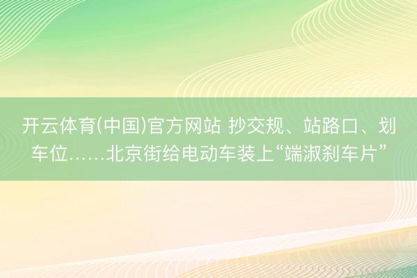 开云体育(中国)官方网站 抄交规、站路口、划车位……北京街给电动车装上“端淑刹车片”