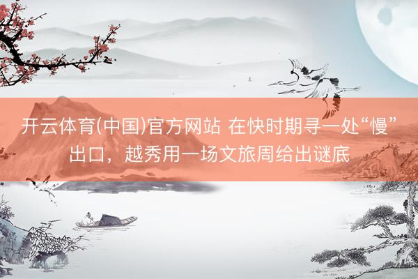 开云体育(中国)官方网站 在快时期寻一处“慢”出口，越秀用一场文旅周给出谜底