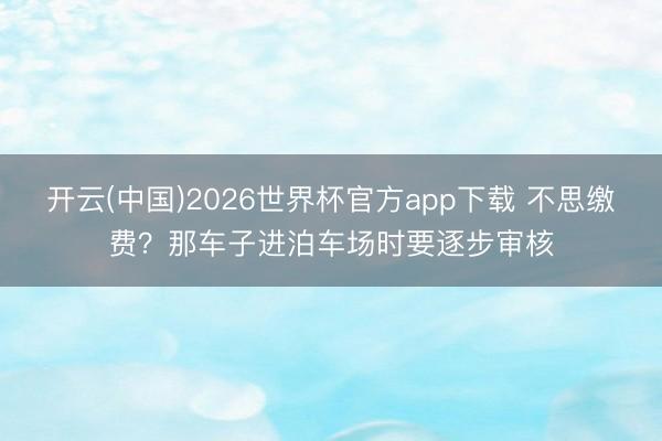 开云(中国)2026世界杯官方app下载 不思缴费？那车子进泊车场时要逐步审核