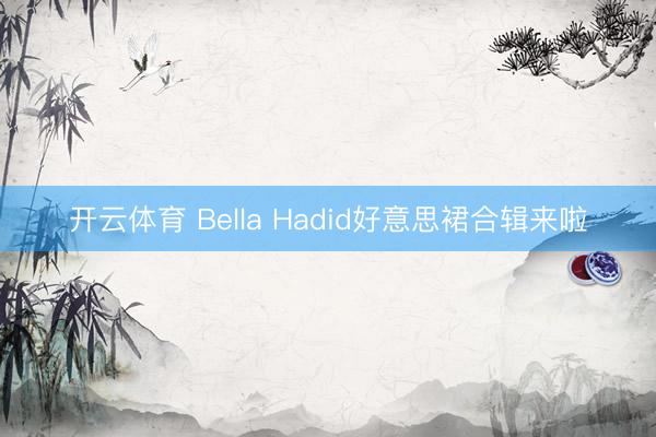 开云体育 Bella Hadid好意思裙合辑来啦