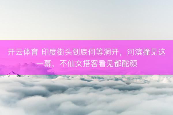 开云体育 印度街头到底何等洞开,河滨撞见这一幕,不仙女搭客看见都酡颜