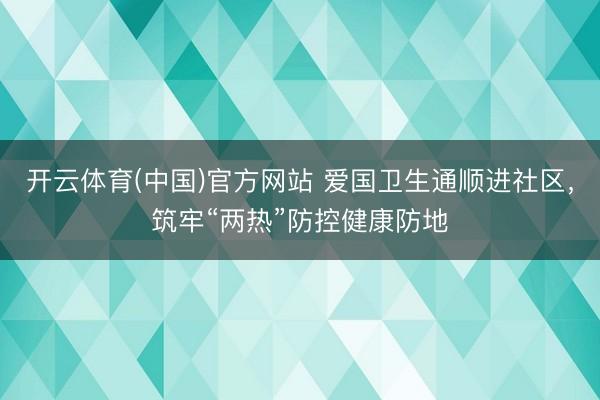 开云体育(中国)官方网站 爱国卫生通顺进社区，筑牢“两热”防控健康防地