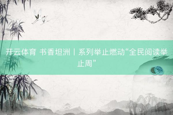 开云体育 书香坦洲丨系列举止燃动“全民阅读举止周”