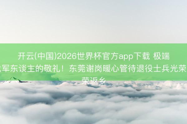 开云(中国)2026世界杯官方app下载 极端两代军东谈主的敬礼!东莞谢岗暖心管待退役士兵光荣返乡