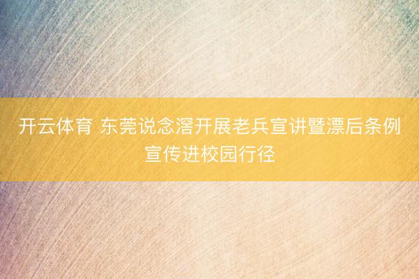 开云体育 东莞说念滘开展老兵宣讲暨漂后条例宣传进校园行径