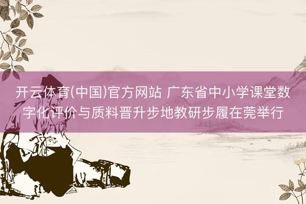 开云体育(中国)官方网站 广东省中小学课堂数字化评价与质料晋升步地教研步履在莞举行