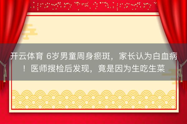 开云体育 6岁男童周身瘀斑,家长认为白血病!医师搜检后发现,竟是因为生吃生菜