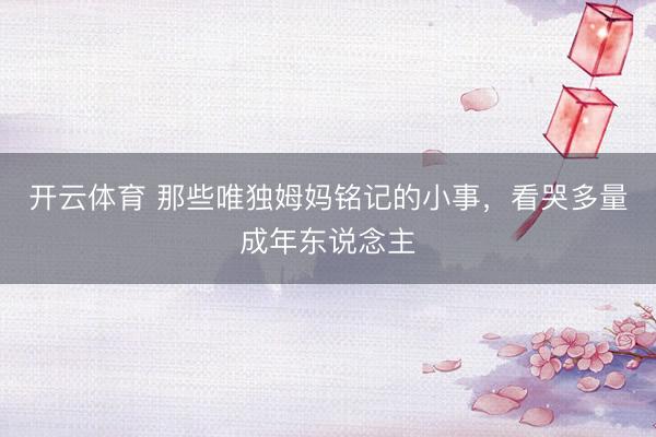 开云体育 那些唯独姆妈铭记的小事，看哭多量成年东说念主