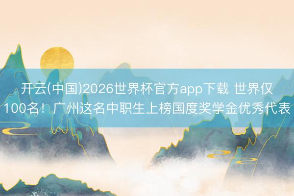 开云(中国)2026世界杯官方app下载 世界仅100名！广州这名中职生上榜国度奖学金优秀代表