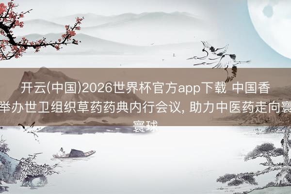 开云(中国)2026世界杯官方app下载 中国香港举办世卫组织草药药典内行会议， 助力中医药走向寰球