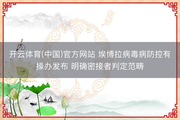 开云体育(中国)官方网站 埃博拉病毒病防控有操办发布 明确密接者判定范畴