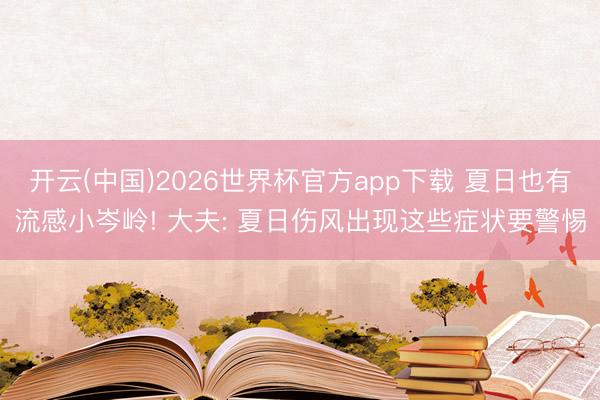开云(中国)2026世界杯官方app下载 夏日也有流感小岑岭! 大夫: 夏日伤风出现这些症状要警惕