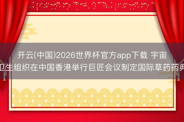 开云(中国)2026世界杯官方app下载 宇宙卫生组织在中国香港举行巨匠会议制定国际草药药典