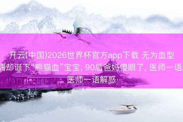 开云(中国)2026世界杯官方app下载 无为血型”佳偶却诞下“熊猫血”宝宝， 90后爸妈傻眼了， 医师一语解惑