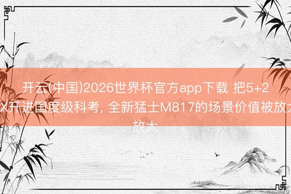 开云(中国)2026世界杯官方app下载 把5+2+X开进国度级科考, 全新猛士M817的场景价值被放大