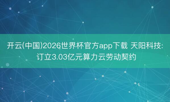 开云(中国)2026世界杯官方app下载 天阳科技: 订立3.03亿元算力云劳动契约