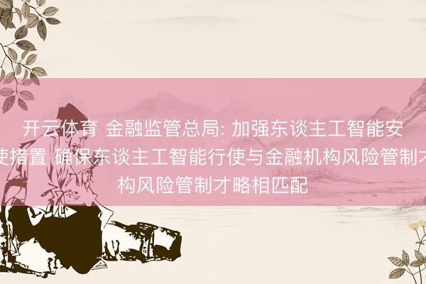 开云体育 金融监管总局: 加强东谈主工智能安全开刊行使措置 确保东谈主工智能行使与金融机构风险管制才略相匹配