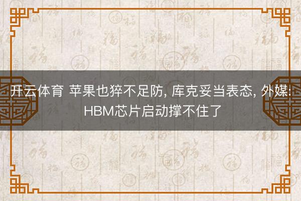 开云体育 苹果也猝不足防， 库克妥当表态， 外媒: HBM芯片启动撑不住了