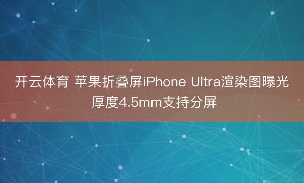 开云体育 苹果折叠屏iPhone Ultra渲染图曝光 厚度4.5mm支持分屏