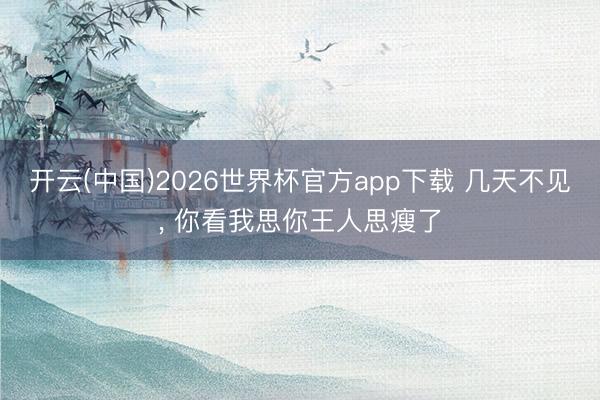 开云(中国)2026世界杯官方app下载 几天不见， 你看我思你王人思瘦了