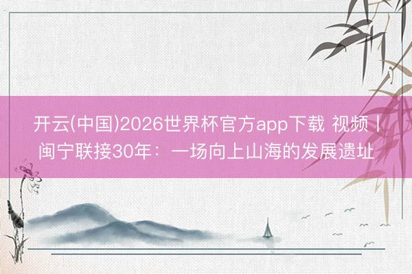 开云(中国)2026世界杯官方app下载 视频丨闽宁联接30年：一场向上山海的发展遗址