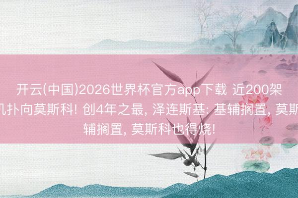 开云(中国)2026世界杯官方app下载 近200架无东谈主机扑向莫斯科! 创4年之最， 泽连斯基: 基辅搁置， 莫斯科也得烧!