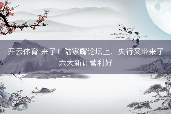 开云体育 来了！陆家嘴论坛上，央行又带来了六大新计营利好