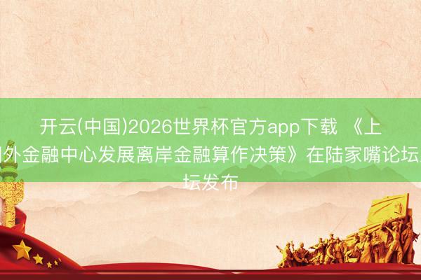 开云(中国)2026世界杯官方app下载 《上海国外金融中心发展离岸金融算作决策》在陆家嘴论坛发布