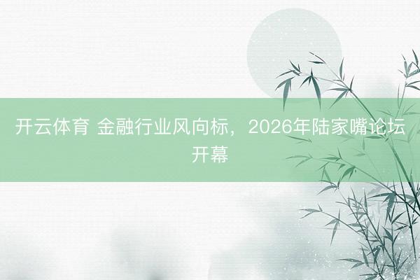 开云体育 金融行业风向标，2026年陆家嘴论坛开幕