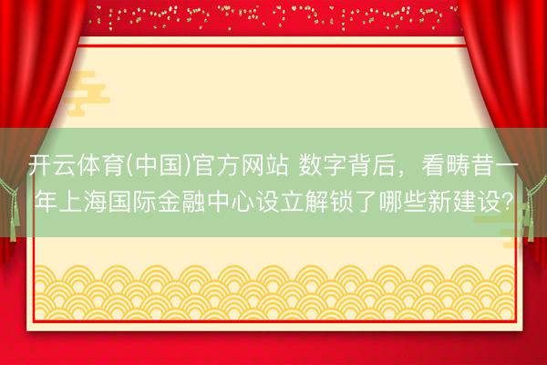 开云体育(中国)官方网站 数字背后，看畴昔一年上海国际金融中心设立解锁了哪些新建设？