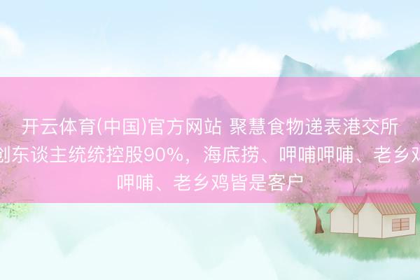 开云体育(中国)官方网站 聚慧食物递表港交所：两位独创东谈主统统控股90%，海底捞、呷哺呷哺、老乡鸡皆是客户