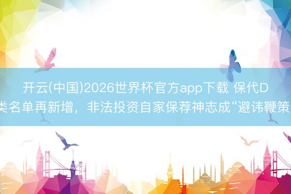 开云(中国)2026世界杯官方app下载 保代D类名单再新增，非法投资自家保荐神志成“避讳鞭策”