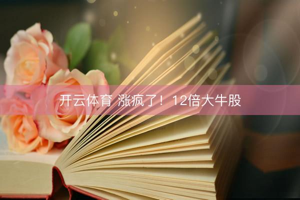 开云体育 涨疯了！12倍大牛股