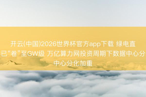 开云(中国)2026世界杯官方app下载 绿电直连集群已“卷”至GW级 万亿算力网投资周期下数据中心分化加重