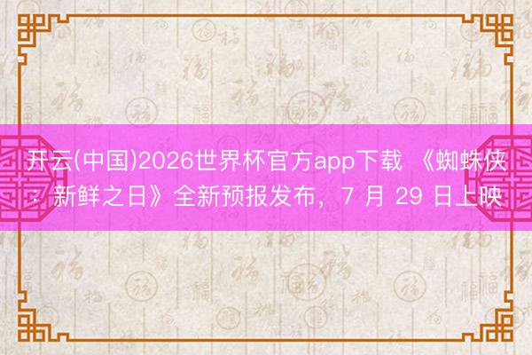 开云(中国)2026世界杯官方app下载 《蜘蛛侠:新鲜之日》全新预报发布,7 月 29 日上映