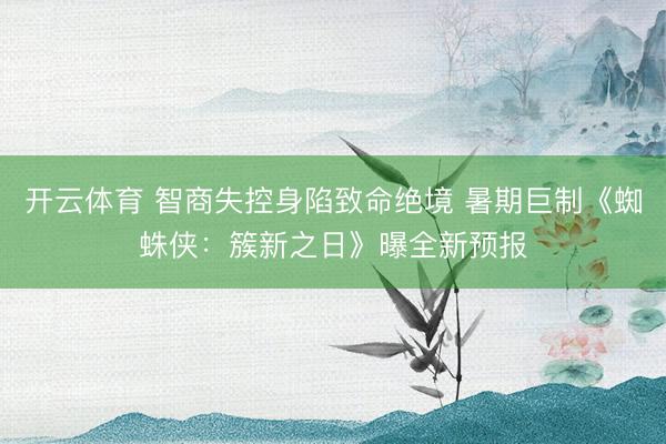 开云体育 智商失控身陷致命绝境 暑期巨制《蜘蛛侠:簇新之日》曝全新预报